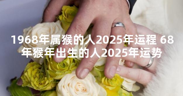 1968年属猴的人2025年运程 68年猴年出生的人2025年运势